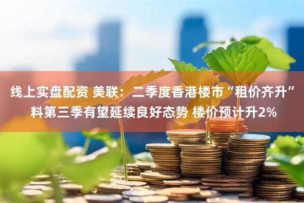 线上实盘配资 美联：二季度香港楼市“租价齐升” 料第三季有望延续良好态势 楼价预计升2%