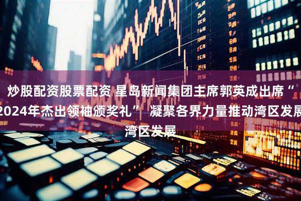 炒股配资股票配资 星岛新闻集团主席郭英成出席“2024年杰出领袖颁奖礼”  凝聚各界力量推动湾区发展