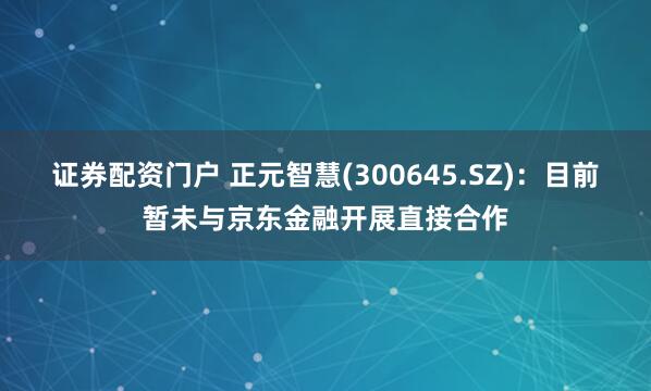 证券配资门户 正元智慧(300645.SZ)：目前暂未与京东金融开展直接合作