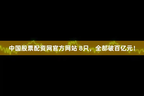 中国股票配资网官方网站 8只，全部破百亿元！