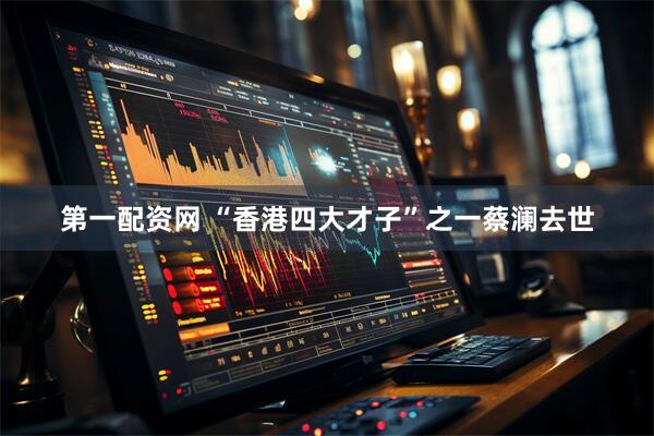 第一配资网 “香港四大才子”之一蔡澜去世