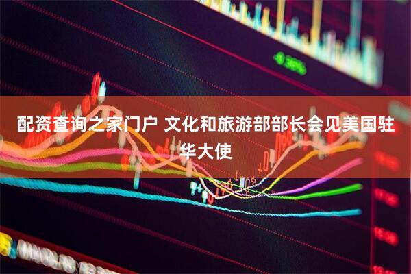 配资查询之家门户 文化和旅游部部长会见美国驻华大使