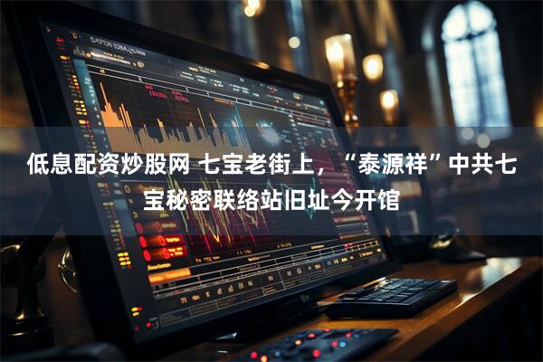低息配资炒股网 七宝老街上，“泰源祥”中共七宝秘密联络站旧址今开馆