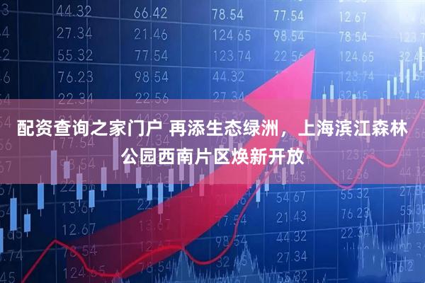 配资查询之家门户 再添生态绿洲，上海滨江森林公园西南片区焕新开放