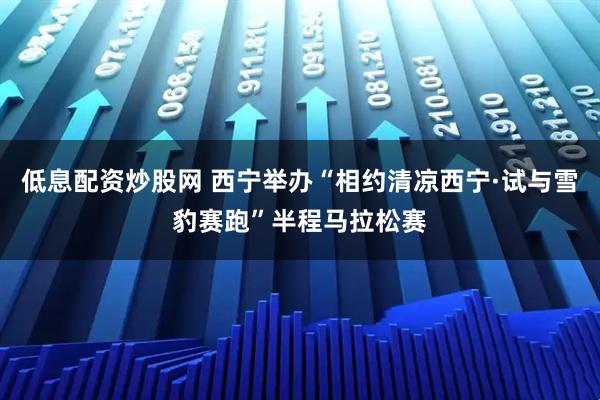 低息配资炒股网 西宁举办“相约清凉西宁·试与雪豹赛跑”半程马拉松赛