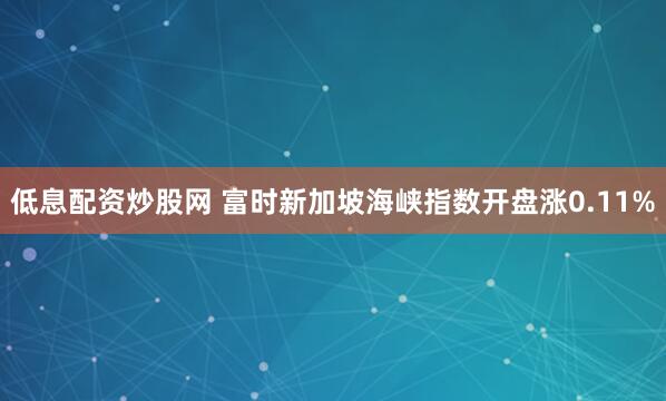 低息配资炒股网 富时新加坡海峡指数开盘涨0.11%