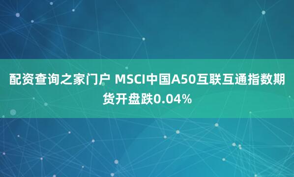 配资查询之家门户 MSCI中国A50互联互通指数期货开盘跌0.04%