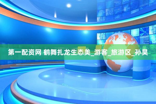 第一配资网 鹤舞扎龙生态美_游客_旅游区_孙昊