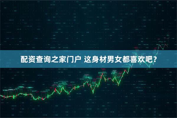 配资查询之家门户 这身材男女都喜欢吧？