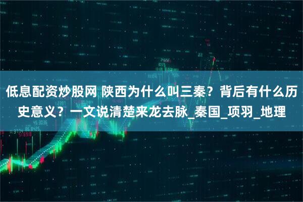 低息配资炒股网 陕西为什么叫三秦？背后有什么历史意义？一文说清楚来龙去脉_秦国_项羽_地理