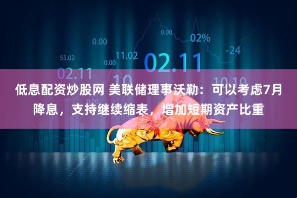 低息配资炒股网 美联储理事沃勒：可以考虑7月降息，支持继续缩表，增加短期资产比重