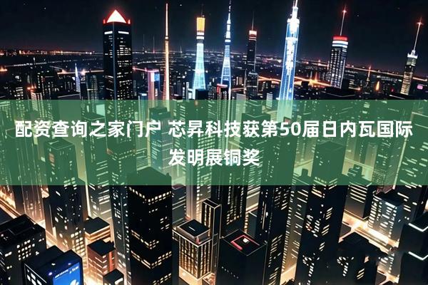 配资查询之家门户 芯昇科技获第50届日内瓦国际发明展铜奖