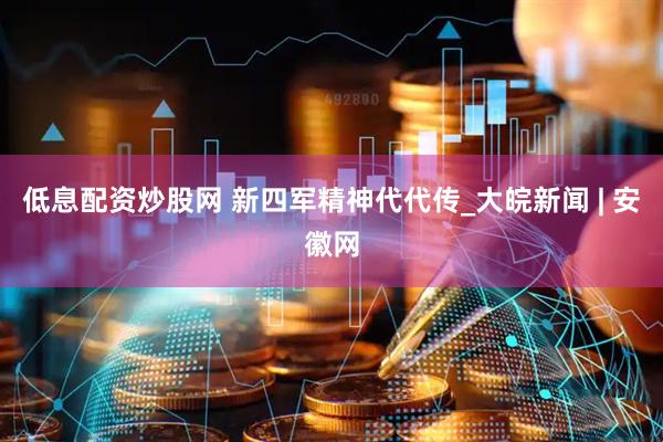 低息配资炒股网 新四军精神代代传_大皖新闻 | 安徽网