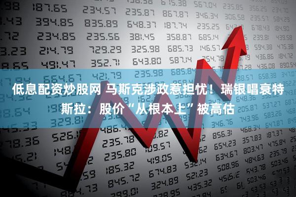 低息配资炒股网 马斯克涉政惹担忧！瑞银唱衰特斯拉：股价“从根本上”被高估