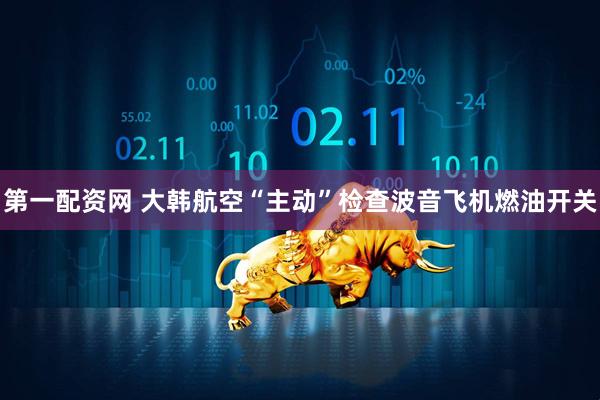 第一配资网 大韩航空“主动”检查波音飞机燃油开关