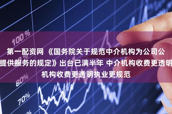 第一配资网 《国务院关于规范中介机构为公司公开发行股票提供服务的规定》出台已满半年 中介机构收费更透明执业更规范